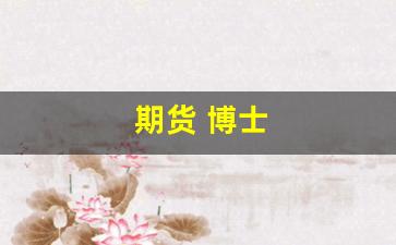 期货 博士(期货知名博主有哪些)_https://www.xzdzcjx.com_创业板_第1张
